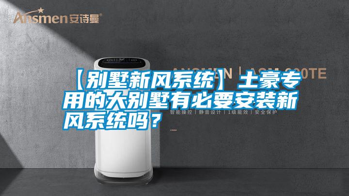 【别墅新风系统】土豪专用的大别墅有必要安装新风系统吗？