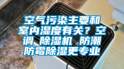 空气污染主要和室内湿度有关？空调≠除湿机 防潮防霉除湿更专业