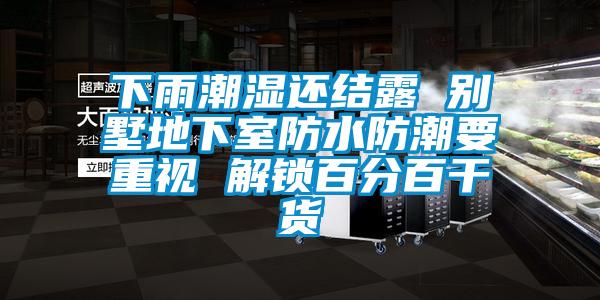 下雨潮湿还结露 别墅地下室防水防潮要重视 解锁百分百干货