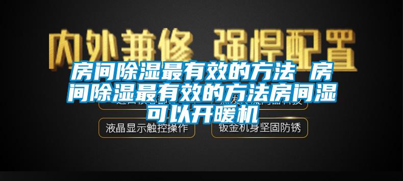 房间除湿最有效的方法 房间除湿最有效的方法房间湿可以开暖机