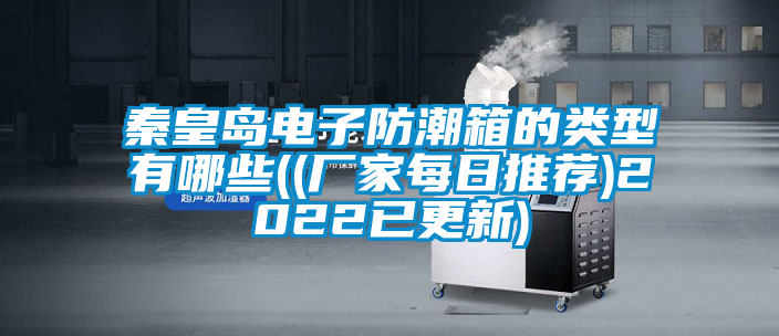 秦皇岛电子防潮箱的类型有哪些((厂家每日推荐)2022已更新)