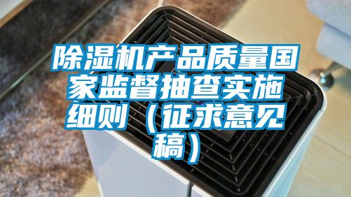 除湿机产品质量国家监督抽查实施细则（征求意见稿）