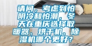 请问，考虑到怕阴冷和怕潮，冬天在重庆选择取暖器、烘干机、除湿机哪个更好？