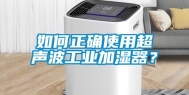 如何正确使用超声波工业加湿器？