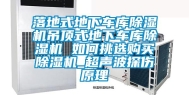 落地式地下车库除湿机吊顶式地下车库除湿机 如何挑选购买除湿机_超声波探伤原理