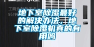 地下室除湿最好的解决办法，地下室除湿机真的有用吗