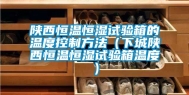 陕西恒温恒湿试验箱的温度控制方法（下城陕西恒温恒湿试验箱温度）