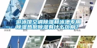 游泳馆空调除湿和泳池专用除湿热泵除湿有什么区别？